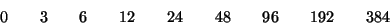 \begin{displaymath}
0\qquad 3\qquad 6\qquad 12\qquad 24\qquad 48\qquad 96\qquad 192\qquad 384
\end{displaymath}