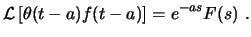 $\displaystyle \ensuremath{ \mathcal{L} \left[ \theta(t-a) f(t-a) \right] }= e^{-as} F(s)  . $