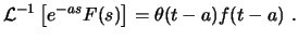 $\displaystyle \ensuremath{ \mathcal{L}^{-1} \left[ e^{-as} F(s) \right] }= \theta(t-a) f(t-a)  . $