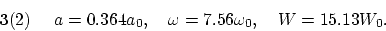 \begin{displaymath}
{\bf 3}(2)~~~~ a = 0.364 a_0, ~~~ \omega = 7.56 \omega_0, ~~~ W = 15.13 W_0.
\end{displaymath}