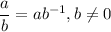 \dst\frac{a}{b}=ab^{-1},b\neq 0