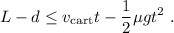 \displaystyle L-d \le v_\text{cart} t - \frac12 \mu g t^2\ .